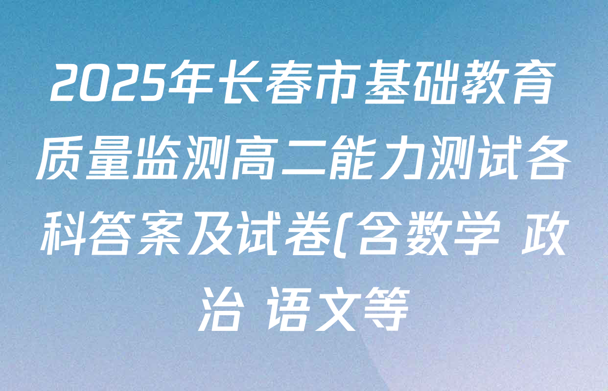 2025年长春市基础教育质量监测高二能力测试各科答案及试卷(含数学 政治 语文等) 2025年长春市基础教育质量监测高二能力测试各科答案及试卷(含数学 政治 语文等)